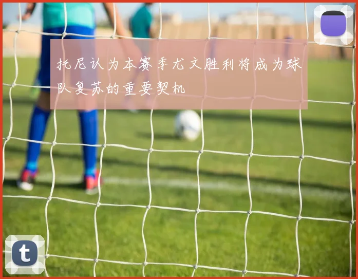 托尼认为本赛季尤文胜利将成为球队复苏的重要契机