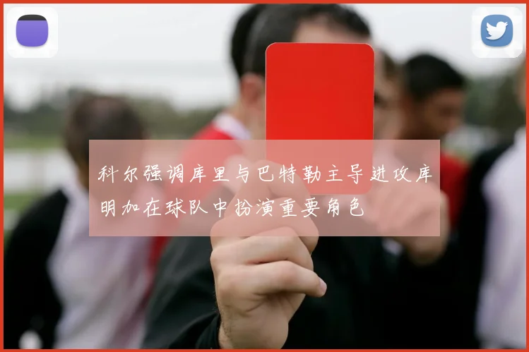 科尔强调库里与巴特勒主导进攻库明加在球队中扮演重要角色