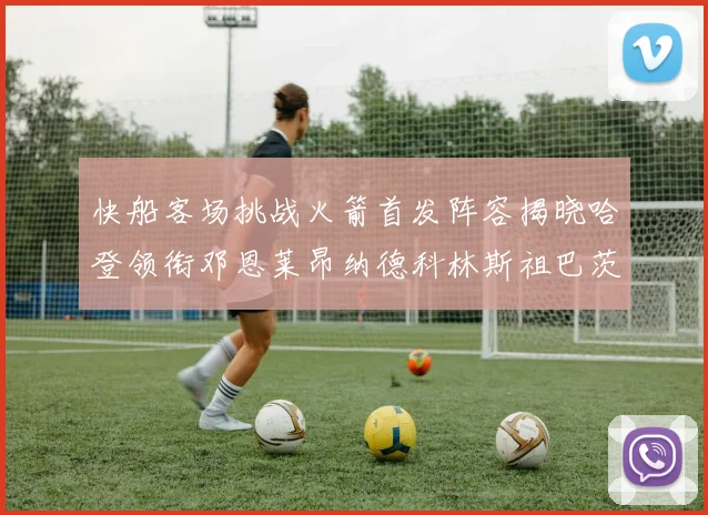 快船客场挑战火箭首发阵容揭晓哈登领衔邓恩莱昂纳德科林斯祖巴茨共战强敌
