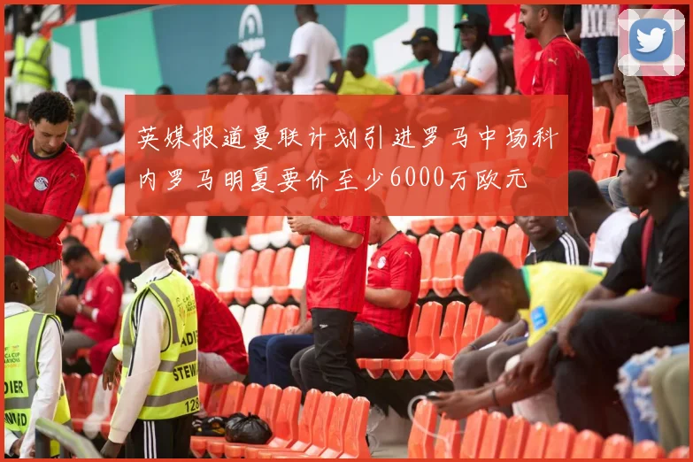 英媒报道曼联计划引进罗马中场科内罗马明夏要价至少6000万欧元