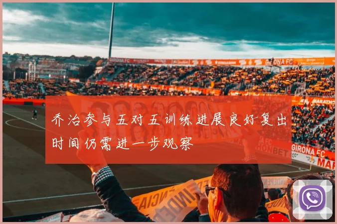 乔治参与五对五训练进展良好复出时间仍需进一步观察