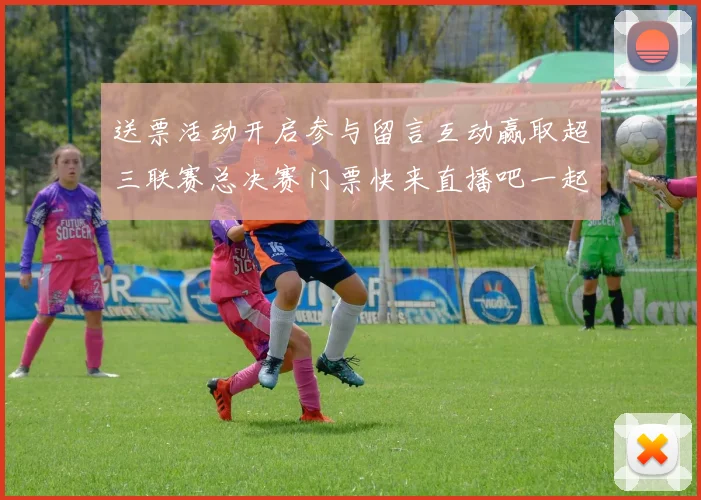 送票活动开启参与留言互动赢取超三联赛总决赛门票快来直播吧一起嗨翻天