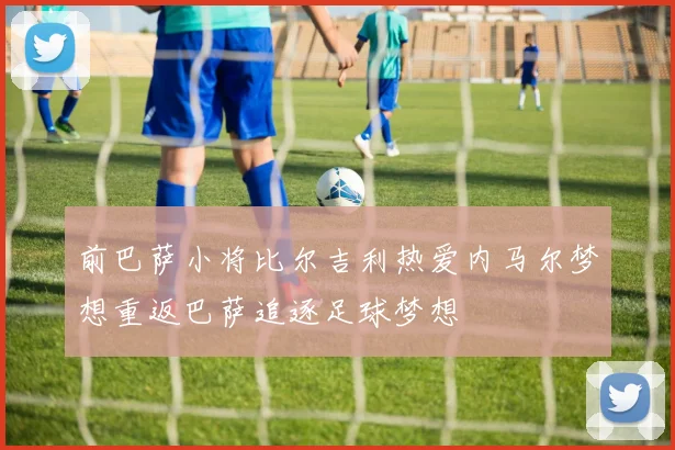 前巴萨小将比尔吉利热爱内马尔梦想重返巴萨追逐足球梦想