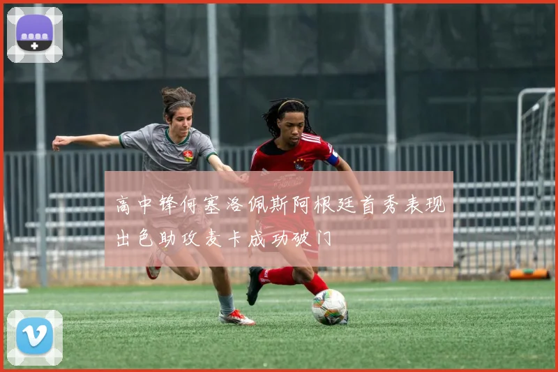 高中锋何塞洛佩斯阿根廷首秀表现出色助攻麦卡成功破门