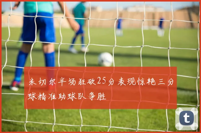米切尔半场狂砍25分表现惊艳三分球精准助球队争胜