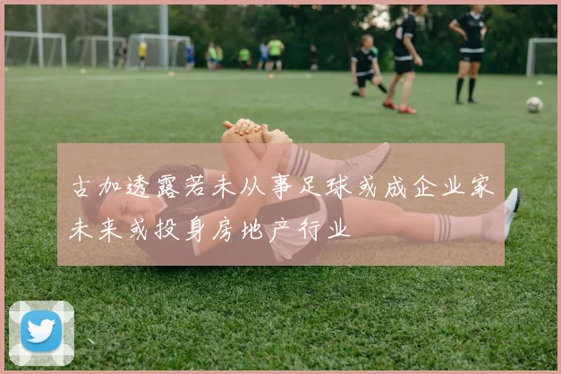 古加透露若未从事足球或成企业家未来或投身房地产行业