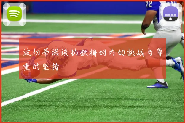 波切蒂诺谈执教梅姆内的挑战与尊重的坚持
