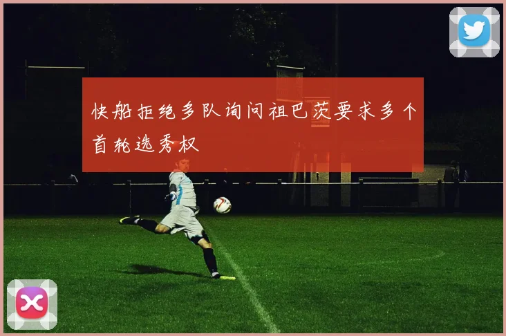 快船拒绝多队询问祖巴茨要求多个首轮选秀权
