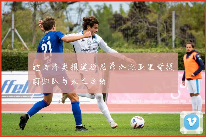 迪马济奥报道迈尼昂加比亚里奇提前归队与米兰合练