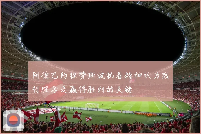 阿德巴约称赞斯波执着精神认为践行理念是赢得胜利的关键