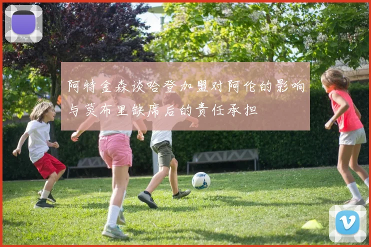 阿特金森谈哈登加盟对阿伦的影响与莫布里缺席后的责任承担