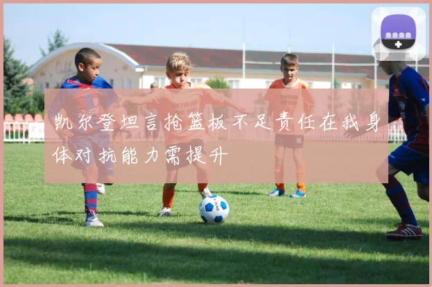 凯尔登坦言抢篮板不足责任在我身体对抗能力需提升