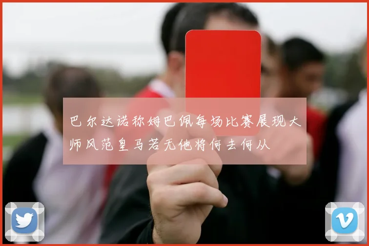 巴尔达诺称姆巴佩每场比赛展现大师风范皇马若无他将何去何从