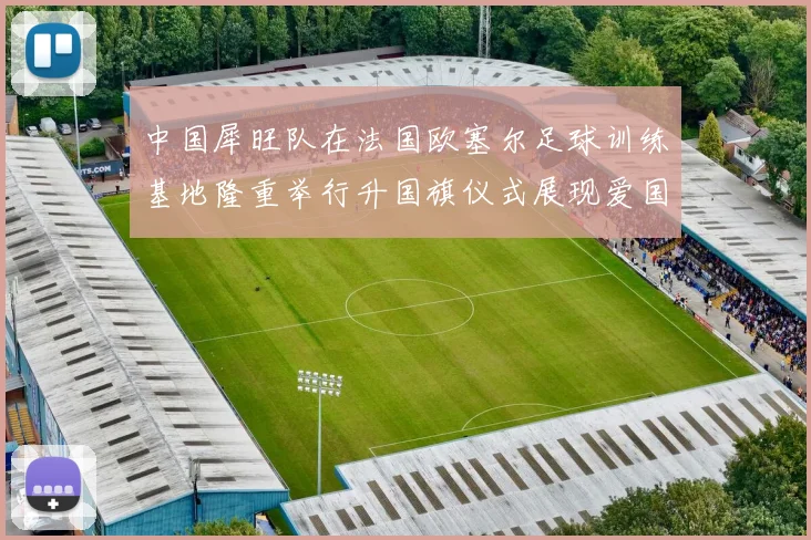 中国犀旺队在法国欧塞尔足球训练基地隆重举行升国旗仪式展现爱国情怀