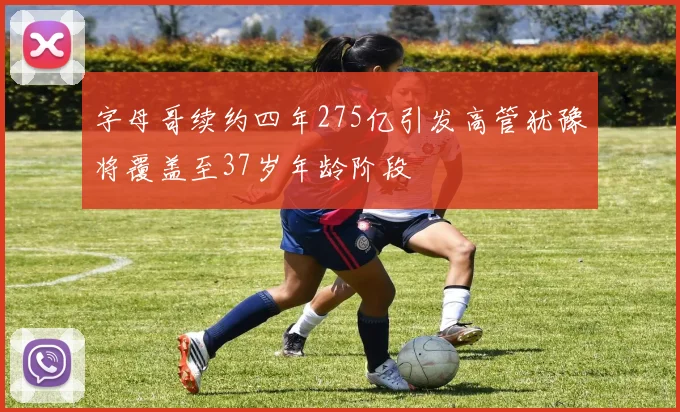 字母哥续约四年275亿引发高管犹豫将覆盖至37岁年龄阶段