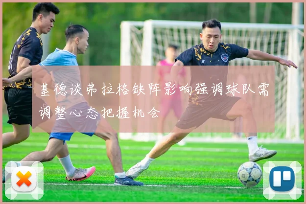 基德谈弗拉格缺阵影响强调球队需调整心态把握机会