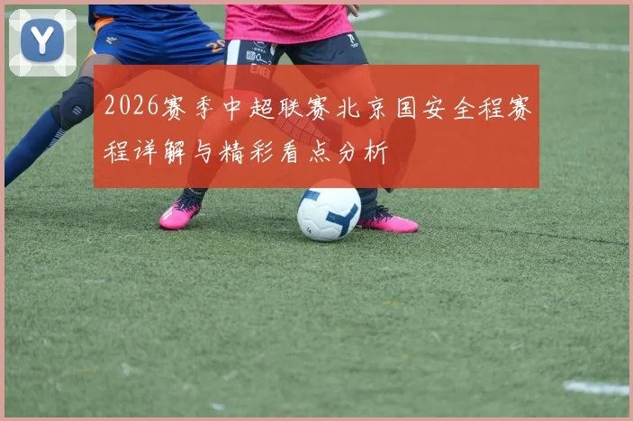 2026赛季中超联赛北京国安全程赛程详解与精彩看点分析