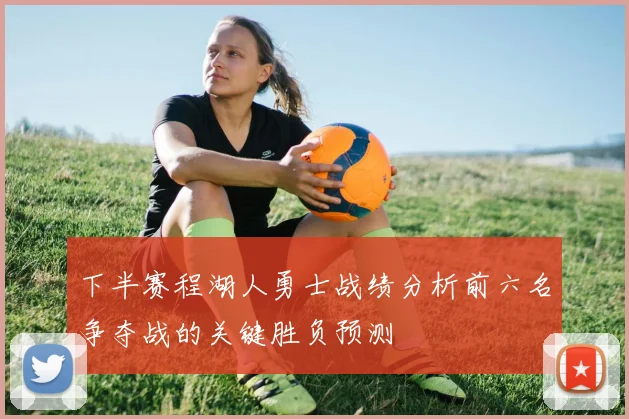下半赛程湖人勇士战绩分析前六名争夺战的关键胜负预测