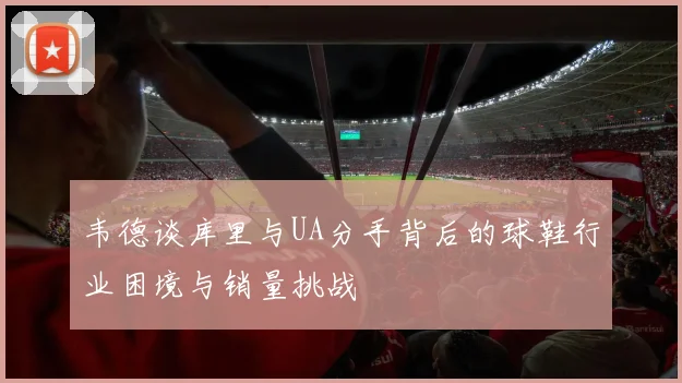韦德谈库里与UA分手背后的球鞋行业困境与销量挑战
