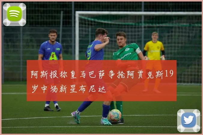 阿斯报称皇马巴萨争抢阿贾克斯19岁中场新星布尼达