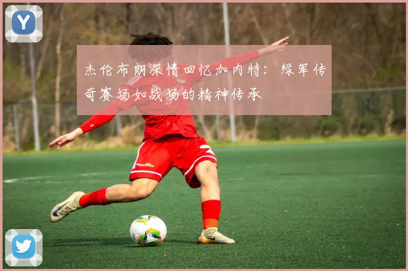 杰伦布朗深情回忆加内特：绿军传奇赛场如战场的精神传承