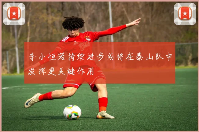 李小恒若持续进步或将在泰山队中发挥更关键作用