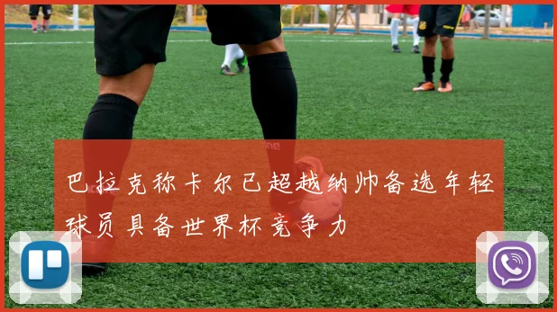 巴拉克称卡尔已超越纳帅备选年轻球员具备世界杯竞争力