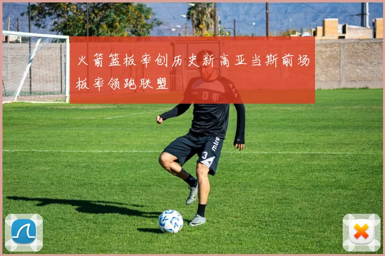 火箭篮板率创历史新高亚当斯前场板率领跑联盟