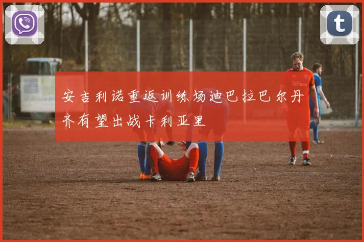 安吉利诺重返训练场迪巴拉巴尔丹齐有望出战卡利亚里