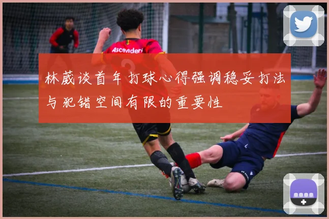 林葳谈首年打球心得强调稳妥打法与犯错空间有限的重要性