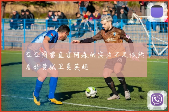 亚亚图雷直言阿森纳实力不足依然看好曼城卫冕英超