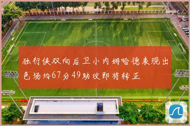 独行侠双向后卫小内姆哈德表现出色场均67分49助攻即将转正