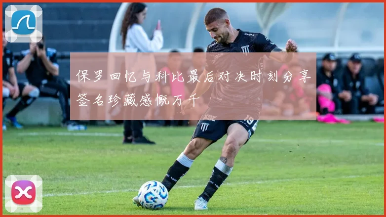 保罗回忆与科比最后对决时刻分享签名珍藏感慨万千