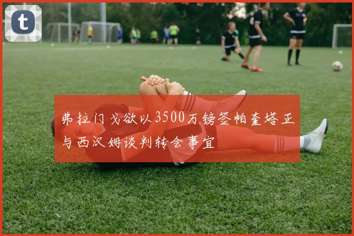 弗拉门戈欲以3500万镑签帕奎塔正与西汉姆谈判转会事宜