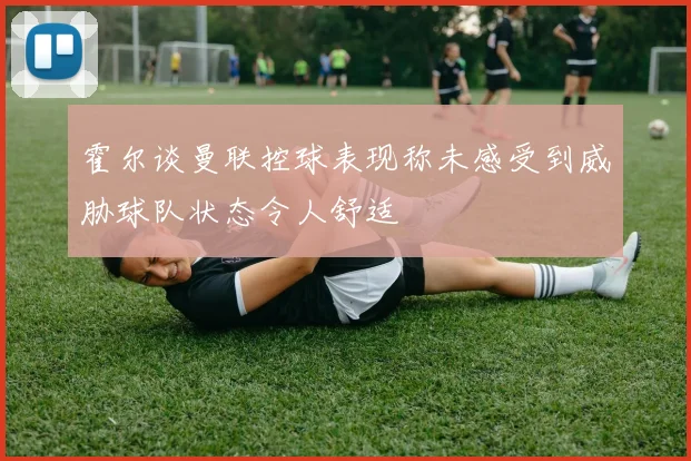 霍尔谈曼联控球表现称未感受到威胁球队状态令人舒适