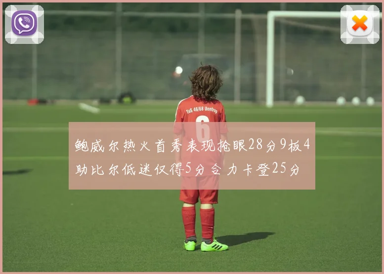 鲍威尔热火首秀表现抢眼28分9板4助比尔低迷仅得5分合力卡登25分
