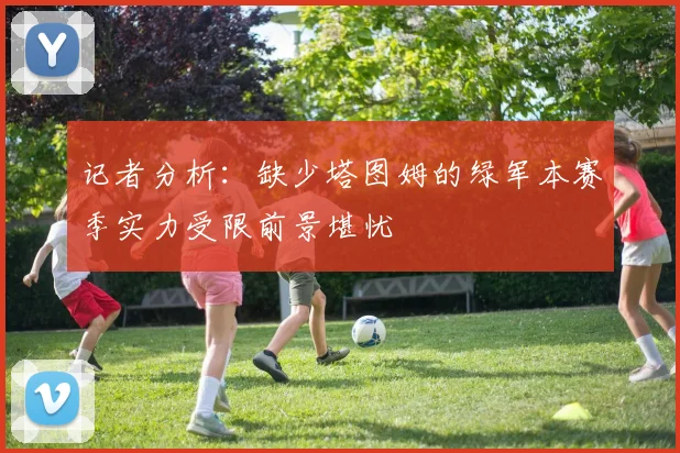 记者分析：缺少塔图姆的绿军本赛季实力受限前景堪忧
