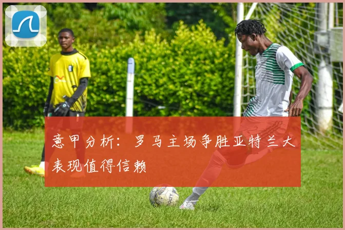 意甲分析：罗马主场争胜亚特兰大表现值得信赖